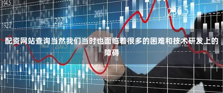 配资网站查询当然我们当时也面临着很多的困难和技术研发上的障碍