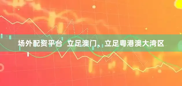 场外配资平台  立足澳门、立足粤港澳大湾区