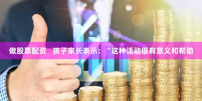 做股票配资   孩子家长表示：“这种活动很有意义和帮助