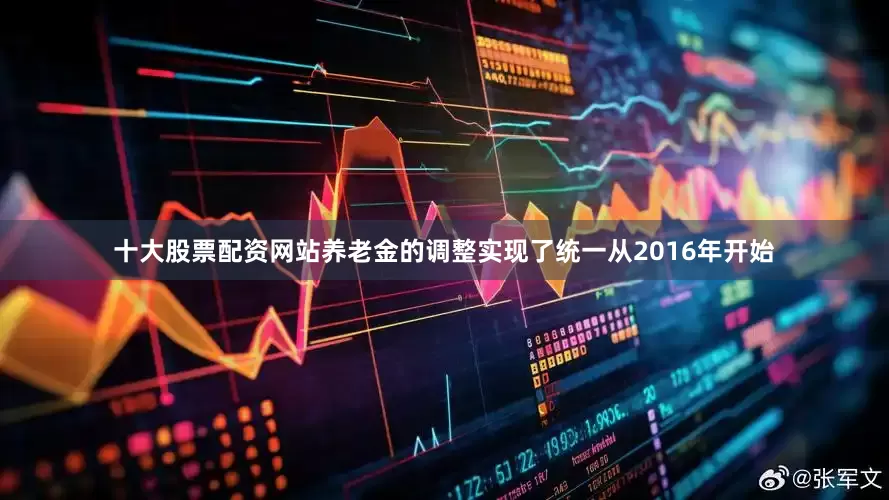 十大股票配资网站养老金的调整实现了统一从2016年开始